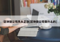 区块链公司风头正劲[区块链公司做什么的]