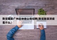 数贸联盟广州区块链公司招聘[数贸联盟到底是什么]