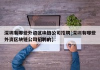 深圳有哪些外资区块链公司招聘[深圳有哪些外资区块链公司招聘的]