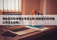 海南签约区块链公司怎么样[海南签约区块链公司怎么样啊]