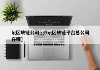 lg区块链公司[gfhg区块链平台总公司在哪]