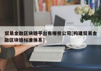 贸易金融区块链平台有哪些公司[构建贸易金融区块链标准体系]