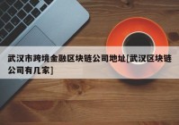 武汉市跨境金融区块链公司地址[武汉区块链公司有几家]