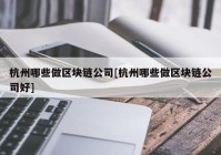 杭州哪些做区块链公司[杭州哪些做区块链公司好]