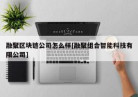 融聚区块链公司怎么样[融聚组合智能科技有限公司]