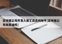 区块链公司开发人员工资高吗知乎[区块链公司有前途吗]