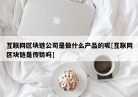 互联网区块链公司是做什么产品的呢[互联网区块链是传销吗]