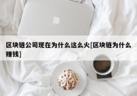 区块链公司现在为什么这么火[区块链为什么赚钱]