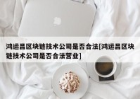 鸿运昌区块链技术公司是否合法[鸿运昌区块链技术公司是否合法营业]