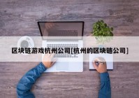 区块链游戏杭州公司[杭州的区块链公司]