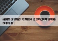 给国外区块链公司做技术违法吗[国外区块链技术平台]