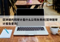 区块链代码审计是什么公司负责的[区块链审计报告查询]