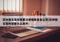 区块链交易所需要注册哪些基金公司[区块链交易所需要什么条件]