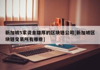 新加坡5家资金雄厚的区块链公司[新加坡区块链交易所有哪些]