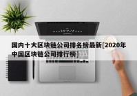 国内十大区块链公司排名榜最新[2020年中国区块链公司排行榜]