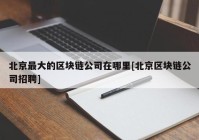 北京最大的区块链公司在哪里[北京区块链公司招聘]