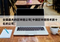 全国最大的区块链公司[中国区块链技术前十名的公司]