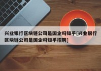 兴业银行区块链公司是国企吗知乎[兴业银行区块链公司是国企吗知乎招聘]