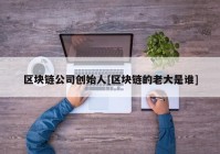 区块链公司创始人[区块链的老大是谁]