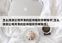 怎么找到公司开发的区块链软件呢知乎[怎么找到公司开发的区块链软件呢知乎]