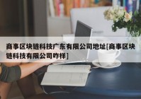 商事区块链科技广东有限公司地址[商事区块链科技有限公司咋样]