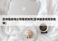 区块链游戏公司现状如何[区块链游戏现状视频]