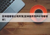 区块链那家公司开发[区块链开发的公司哪家好]