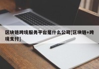 区块链跨境服务平台是什么公司[区块链+跨境支付]