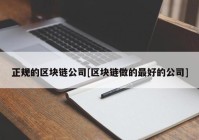 正规的区块链公司[区块链做的最好的公司]