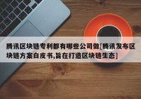 腾讯区块链专利都有哪些公司做[腾讯发布区块链方案白皮书,旨在打造区块链生态]