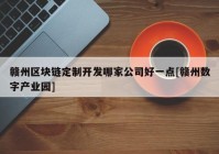 赣州区块链定制开发哪家公司好一点[赣州数字产业园]