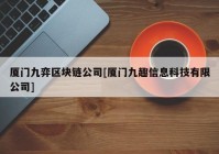 厦门九弈区块链公司[厦门九趣信息科技有限公司]