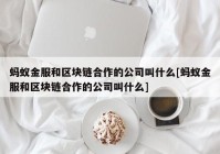 蚂蚁金服和区块链合作的公司叫什么[蚂蚁金服和区块链合作的公司叫什么]