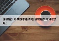 区块链公司做技术违法吗[区块链公司可以去吗]