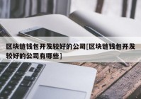 区块链钱包开发较好的公司[区块链钱包开发较好的公司有哪些]