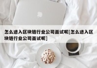 怎么进入区块链行业公司面试呢[怎么进入区块链行业公司面试呢]