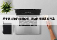 基于区块链的溯源公司[区块链溯源系统开发]