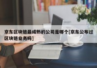 京东区块链最成熟的公司是哪个[京东公布过区块链业务吗]