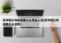 区块链公司最需要什么专业人员[区块链公司需要什么资质]