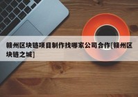 赣州区块链项目制作找哪家公司合作[赣州区块链之城]