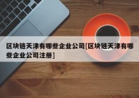 区块链天津有哪些企业公司[区块链天津有哪些企业公司注册]