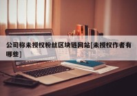 公司称未授权粉丝区块链网站[未授权作者有哪些]