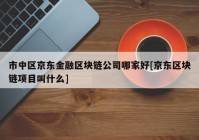 市中区京东金融区块链公司哪家好[京东区块链项目叫什么]