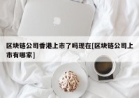 区块链公司香港上市了吗现在[区块链公司上市有哪家]