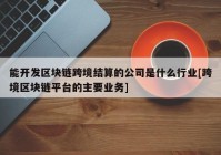 能开发区块链跨境结算的公司是什么行业[跨境区块链平台的主要业务]