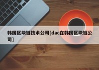 韩国区块链技术公司[dac在韩国区块链公司]