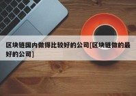 区块链国内做得比较好的公司[区块链做的最好的公司]