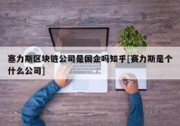 塞力斯区块链公司是国企吗知乎[赛力斯是个什么公司]