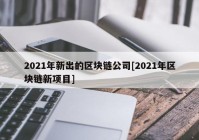 2021年新出的区块链公司[2021年区块链新项目]