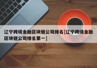 辽宁跨境金融区块链公司排名[辽宁跨境金融区块链公司排名第一]